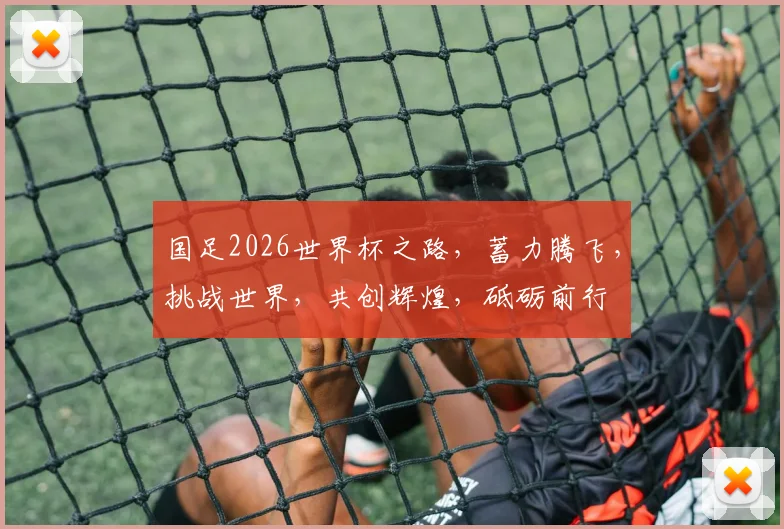 国足2026世界杯之路，蓄力腾飞，挑战世界，共创辉煌，砥砺前行
