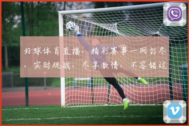 好球体育直播，精彩赛事一网打尽，实时观战，尽享激情，不容错过，精彩不停歇