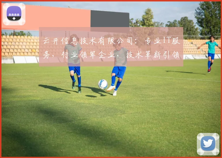 云开信息技术有限公司：专业IT服务，行业领军企业，技术革新引领者，创新实力不容小觑，值得信赖。