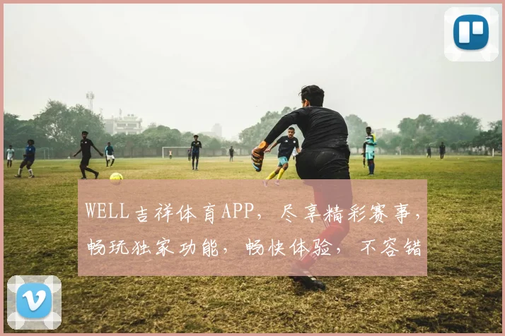 WELL吉祥体育APP，尽享精彩赛事，畅玩独家功能，畅快体验，不容错过