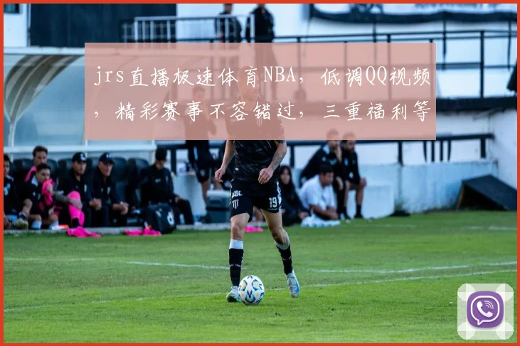 jrs直播极速体育NBA，低调QQ视频，精彩赛事不容错过，三重福利等你来