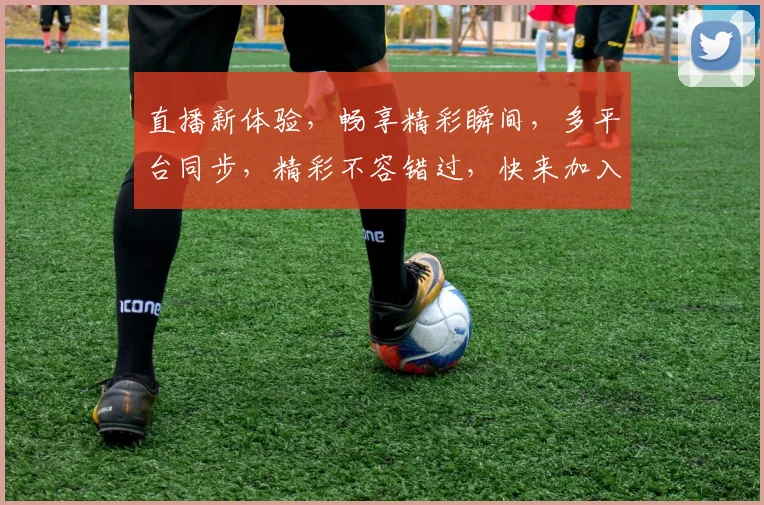 直播新体验，畅享精彩瞬间，多平台同步，精彩不容错过，快来加入我们