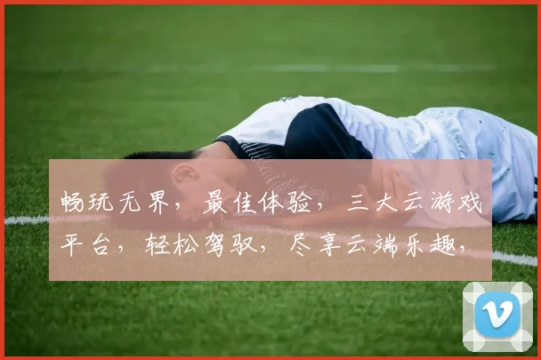 畅玩无界，最佳体验，三大云游戏平台，轻松驾驭，尽享云端乐趣，一触即达