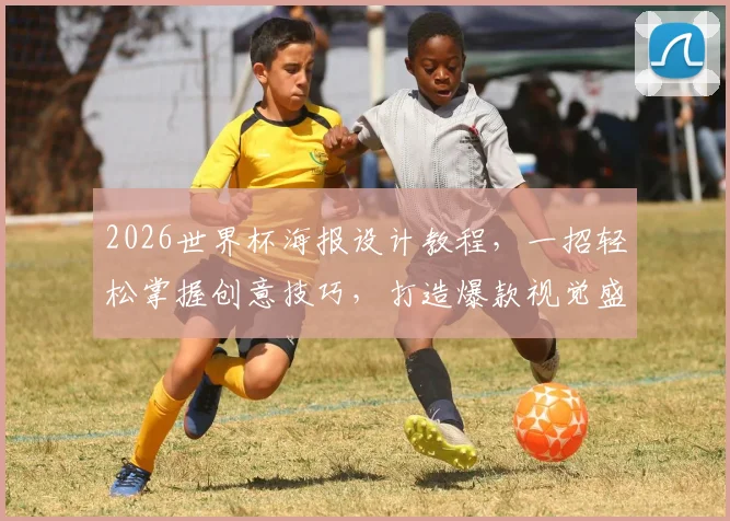 2026世界杯海报设计教程，一招轻松掌握创意技巧，打造爆款视觉盛宴