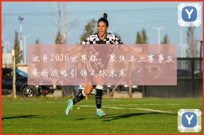 放弃2026世界杯，聚焦本土赛事发展新战略引领足球未来