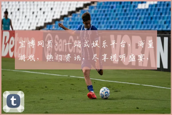 宝博网页，一站式娱乐平台，海量游戏，热门资讯，尽享视听盛宴，畅游精彩人生