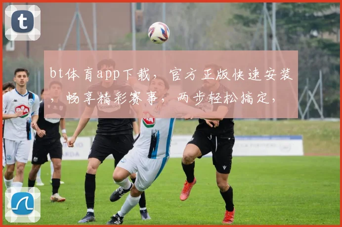 bt体育app下载，官方正版快速安装，畅享精彩赛事，两步轻松搞定，不容错过