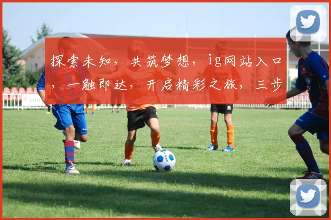 探索未知，共筑梦想，ig网站入口，一触即达，开启精彩之旅，三步轻松登录