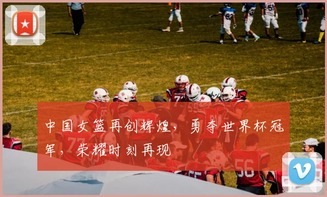 中国女篮再创辉煌，勇夺世界杯冠军，荣耀时刻再现