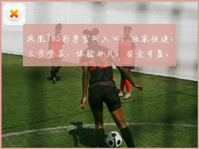 凤凰785彩票官网入口，独家快速，三步登录，体验非凡，安全可靠，玩彩首选