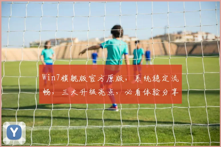 Win7旗舰版官方原版，系统稳定流畅，三大升级亮点，必看体验分享，装机必备