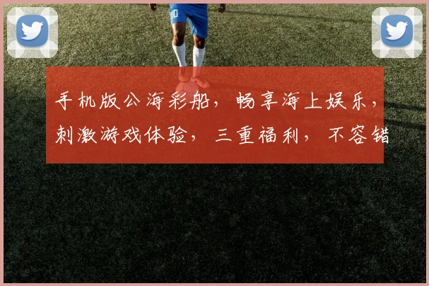 手机版公海彩船，畅享海上娱乐，刺激游戏体验，三重福利，不容错过，尽在指尖