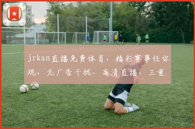 jrkan直播免费体育，精彩赛事任你观，无广告干扰，高清直播，三重惊喜等你来，不容错过