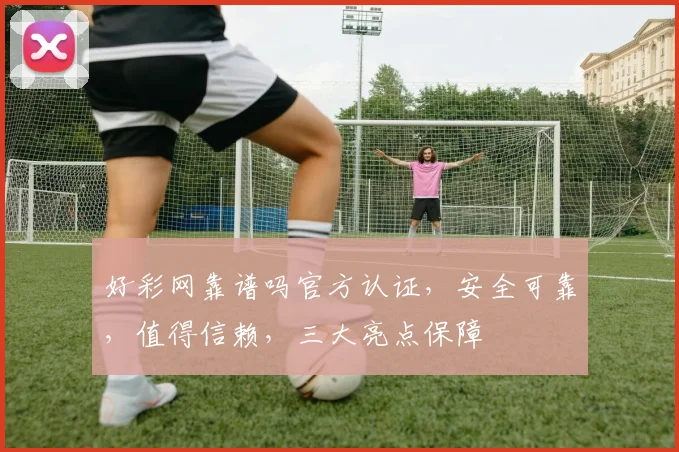 好彩网靠谱吗官方认证，安全可靠，值得信赖，三大亮点保障