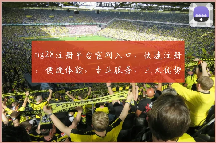 ng28注册平台官网入口，快速注册，便捷体验，专业服务，三大优势一网打尽