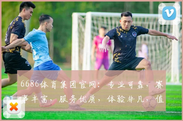 6686体育集团官网：专业可靠，赛事丰富，服务优质，体验非凡，值得信赖，三重保障，一网打尽