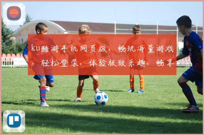 ku酷游手机网页版，畅玩海量游戏，轻松登录，体验极致乐趣，畅享指尖娱乐盛宴，尽在指尖一触即达